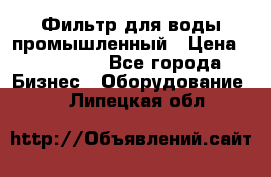 Фильтр для воды промышленный › Цена ­ 189 200 - Все города Бизнес » Оборудование   . Липецкая обл.